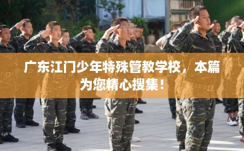 广东江门少年特殊管教学校,本篇为您精心搜集! 广东江门少年特殊管教学校,本篇为您精心搜集!