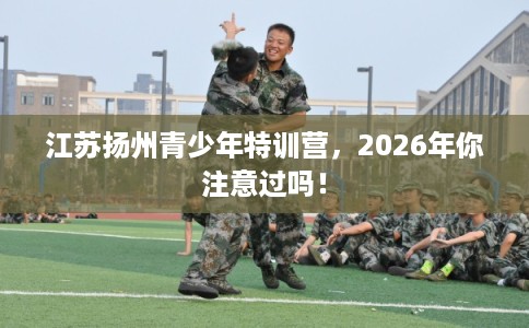 江苏扬州青少年特训营，2026年你注意过吗！