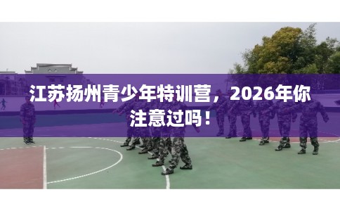 江苏扬州青少年特训营，2026年你注意过吗！