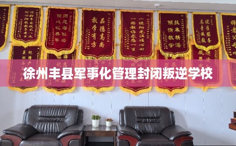 徐州丰县军事化管理封闭叛逆学校