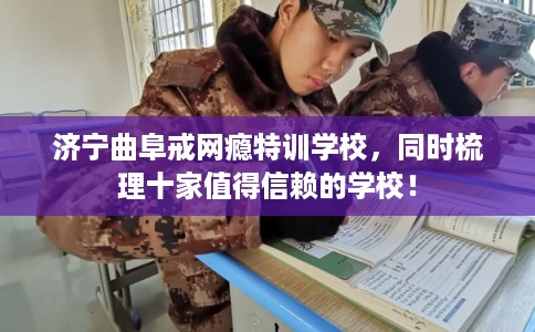 济宁曲阜戒网瘾特训学校，同时梳理十家值得信赖的学校！