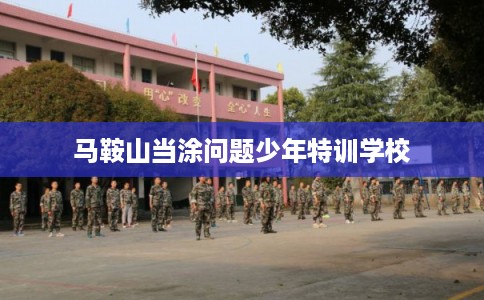 马鞍山当涂问题少年特训学校