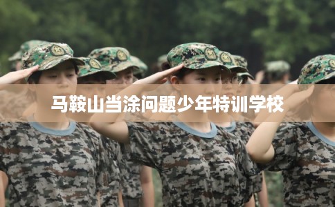 马鞍山当涂问题少年特训学校