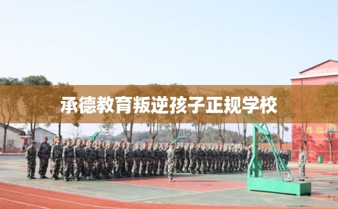 承德教育叛逆孩子正规学校 承德教育叛逆孩子正规学校