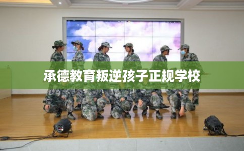 承德教育叛逆孩子正规学校 承德教育叛逆孩子正规学校