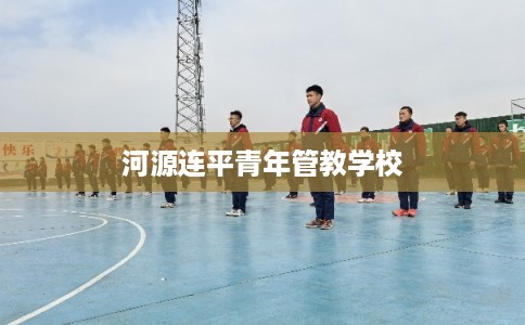 河源连平青年管教学校 河源连平青年管教学校