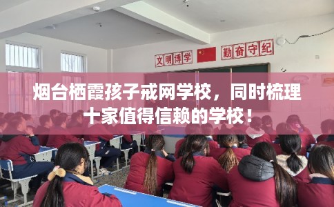 烟台栖霞孩子戒网学校,同时梳理十家值得信赖的学校! 烟台栖霞孩子戒网学校,同时梳理十家值得信赖的学校!