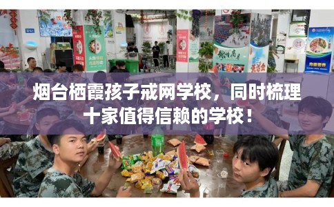 烟台栖霞孩子戒网学校,同时梳理十家值得信赖的学校! 烟台栖霞孩子戒网学校,同时梳理十家值得信赖的学校!