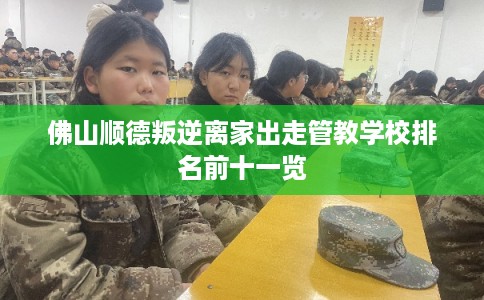 佛山顺德叛逆离家出走管教学校排名前十一览