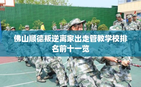 佛山顺德叛逆离家出走管教学校排名前十一览