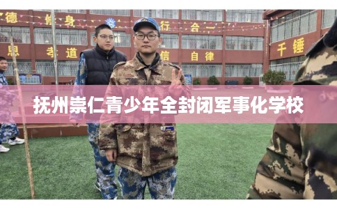 抚州崇仁青少年全封闭军事化学校