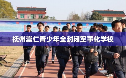 抚州崇仁青少年全封闭军事化学校