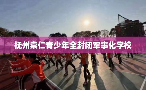 抚州崇仁青少年全封闭军事化学校