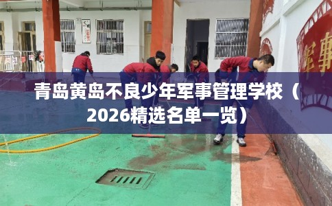 青岛黄岛不良少年军事管理学校（2026精选名单一览）