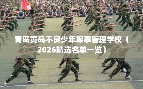 青岛黄岛不良少年军事管理学校（2026精选名单一览）