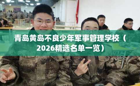 青岛黄岛不良少年军事管理学校（2026精选名单一览）
