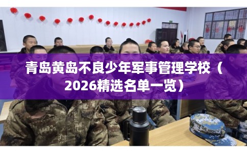青岛黄岛不良少年军事管理学校（2026精选名单一览）