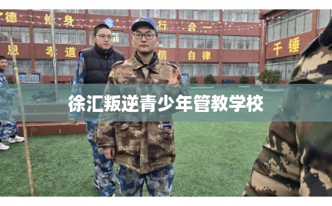 徐汇叛逆青少年管教学校 徐汇叛逆青少年管教学校