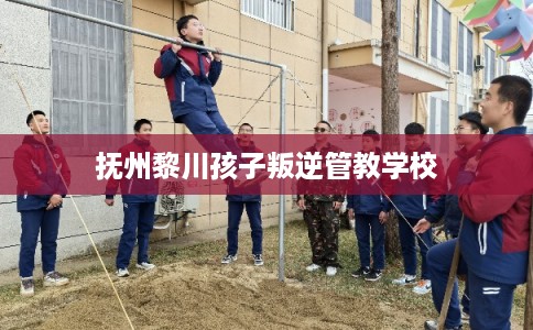 抚州黎川孩子叛逆管教学校