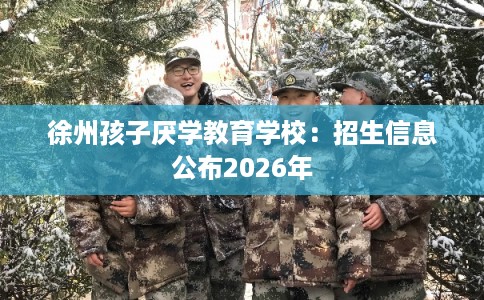 徐州孩子厌学教育学校：招生信息公布2026年