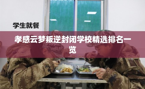 孝感云梦叛逆封闭学校精选排名一览 孝感云梦叛逆封闭学校精选排名一览