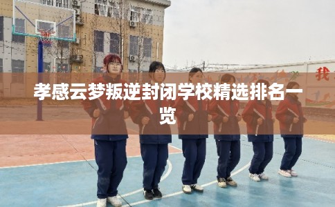 孝感云梦叛逆封闭学校精选排名一览 孝感云梦叛逆封闭学校精选排名一览