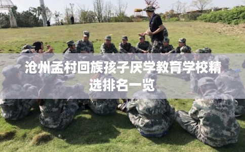 沧州孟村回族孩子厌学教育学校精选排名一览