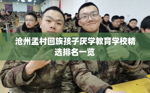 沧州孟村回族孩子厌学教育学校精选排名一览