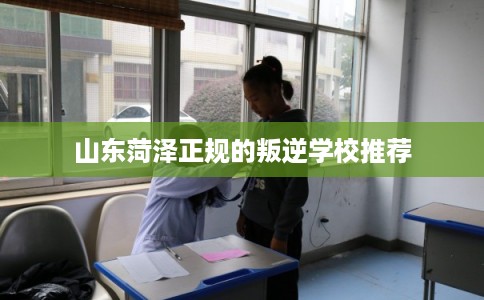 山东菏泽正规的叛逆学校推荐 山东菏泽正规的叛逆学校推荐