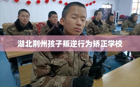 湖北荆州孩子叛逆行为矫正学校