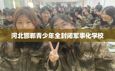 河北邯郸青少年全封闭军事化学校