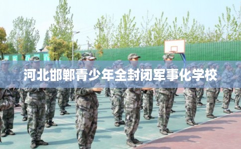 河北邯郸青少年全封闭军事化学校