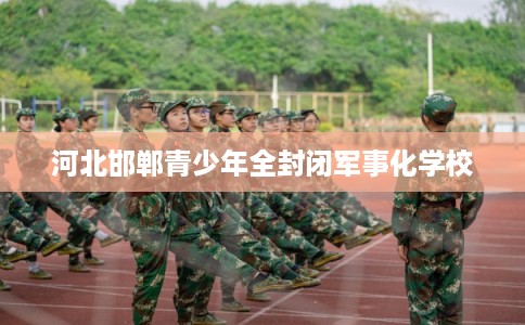 河北邯郸青少年全封闭军事化学校