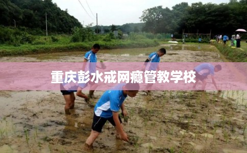 重庆彭水戒网瘾管教学校