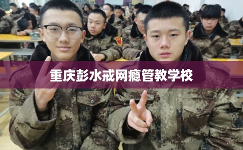 重庆彭水戒网瘾管教学校