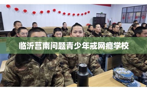 临沂莒南问题青少年戒网瘾学校