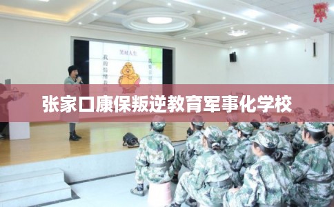 张家口康保叛逆教育军事化学校 张家口康保叛逆教育军事化学校