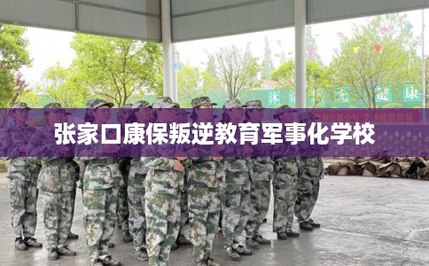 张家口康保叛逆教育军事化学校 张家口康保叛逆教育军事化学校