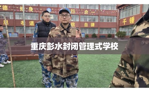 重庆彭水封闭管理式学校 重庆彭水封闭管理式学校