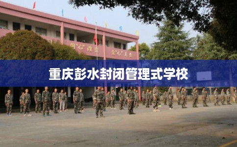 重庆彭水封闭管理式学校 重庆彭水封闭管理式学校