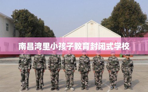 南昌湾里小孩子教育封闭式学校 南昌湾里小孩子教育封闭式学校