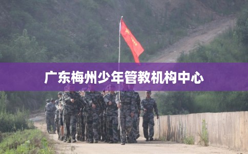广东梅州少年管教机构中心 广东梅州少年管教机构中心