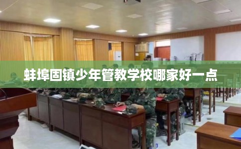 蚌埠固镇少年管教学校哪家好一点