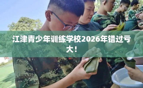 江津青少年训练学校2026年错过亏大！