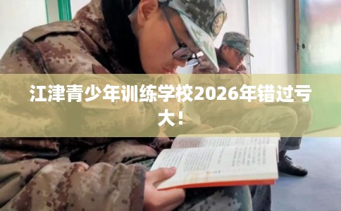 江津青少年训练学校2026年错过亏大！