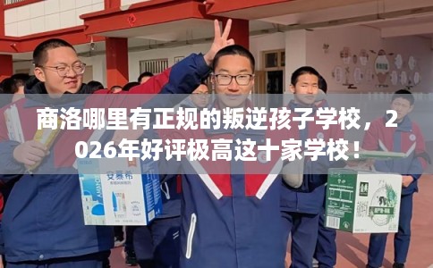 商洛哪里有正规的叛逆孩子学校,2026年好评极高这十家学校! 商洛哪里有正规的叛逆孩子学校,2026年好评极高这十家学校!