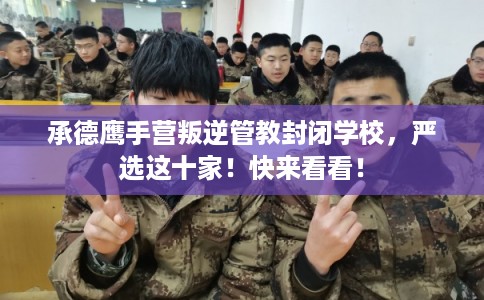 承德鹰手营叛逆管教封闭学校,严选这十家!快来看看! 承德鹰手营叛逆管教封闭学校,严选这十家!快来看看!