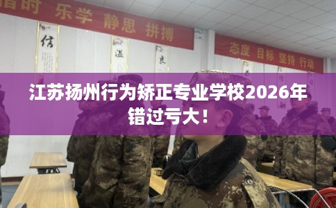 江苏扬州行为矫正专业学校2026年错过亏大！