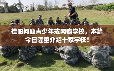 德阳问题青少年戒网瘾学校，本篇今日隆重介绍十家学校！