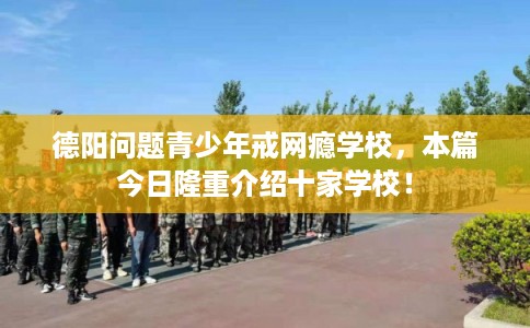 德阳问题青少年戒网瘾学校，本篇今日隆重介绍十家学校！